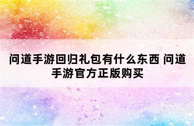 问道手游回归礼包有什么东西 问道手游官方正版购买